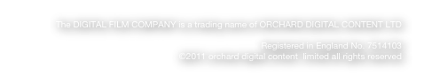 The DIGITAL FILM COMPANY is a trading name of ORCHARD DIGITAL CONTENT LTD

Registered in England No. 7514103
©2011 orchard digital content  limited all rights reserved
